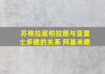 苏格拉底柏拉图与亚里士多德的关系 阿基米德